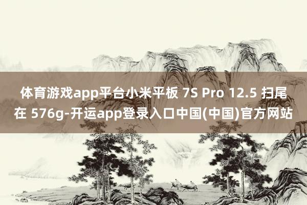 体育游戏app平台小米平板 7S Pro 12.5 扫尾在 576g-开运app登录入口中国(中国)官方网站