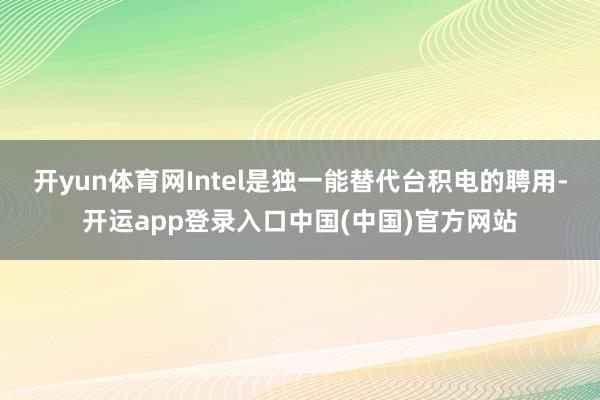 开yun体育网Intel是独一能替代台积电的聘用-开运app登录入口中国(中国)官方网站