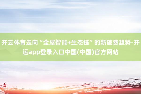 开云体育走向“全屋智能+生态链”的新破费趋势-开运app登录入口中国(中国)官方网站