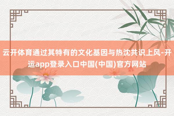 云开体育通过其特有的文化基因与热沈共识上风-开运app登录入口中国(中国)官方网站
