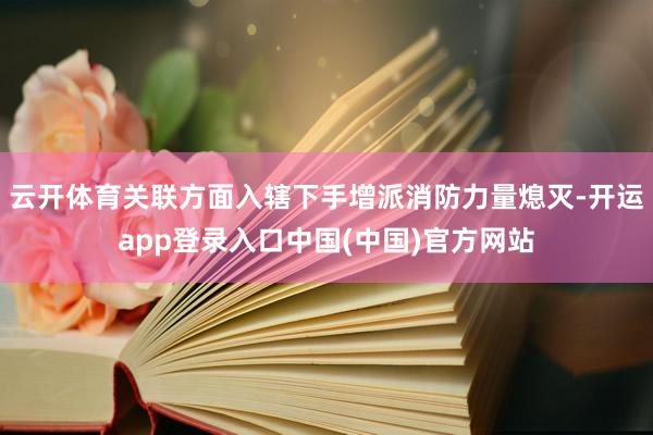 云开体育关联方面入辖下手增派消防力量熄灭-开运app登录入口中国(中国)官方网站
