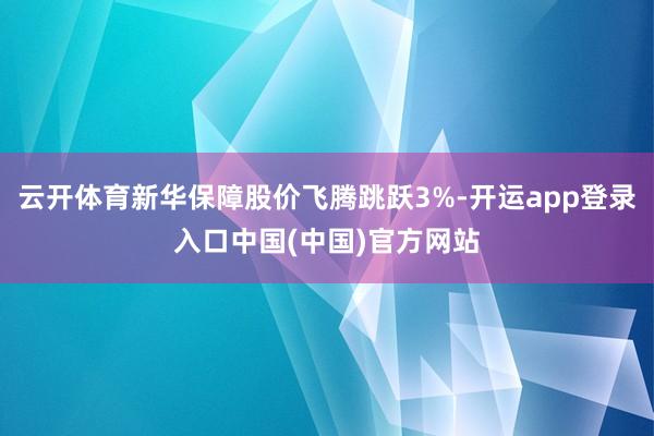 云开体育新华保障股价飞腾跳跃3%-开运app登录入口中国(中国)官方网站