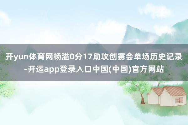 开yun体育网杨溢0分17助攻创赛会单场历史记录-开运app登录入口中国(中国)官方网站