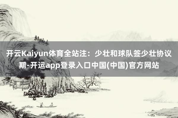 开云Kaiyun体育全站注：少壮和球队签少壮协议期-开运app登录入口中国(中国)官方网站