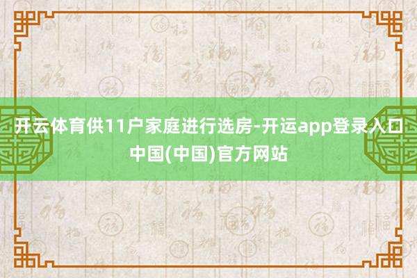 开云体育供11户家庭进行选房-开运app登录入口中国(中国)官方网站