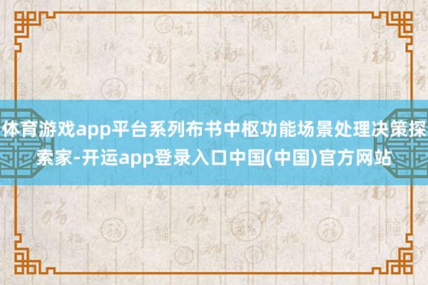 体育游戏app平台系列布书中枢功能场景处理决策探索家-开运app登录入口中国(中国)官方网站