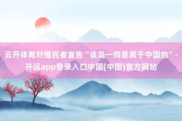 云开体育对殖民者宣告“该岛一向是属于中国的”-开运app登录入口中国(中国)官方网站