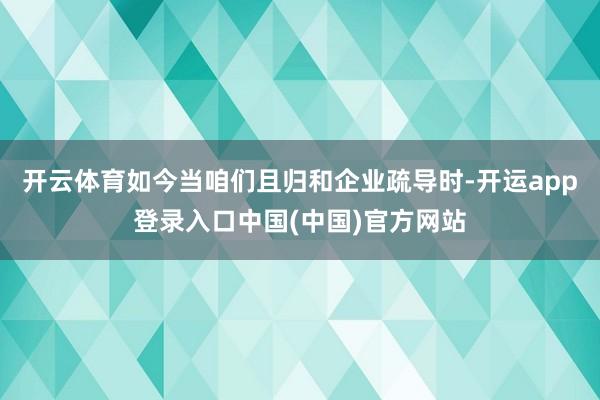 开云体育如今当咱们且归和企业疏导时-开运app登录入口中国(中国)官方网站