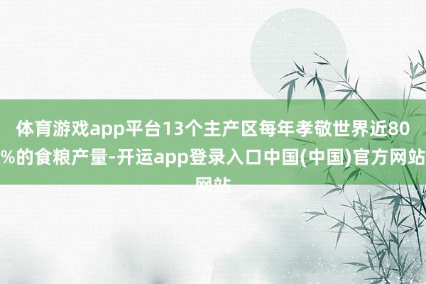 体育游戏app平台13个主产区每年孝敬世界近80%的食粮产量-开运app登录入口中国(中国)官方网站