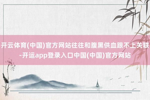 开云体育(中国)官方网站往往和腹黑供血跟不上关联-开运app登录入口中国(中国)官方网站