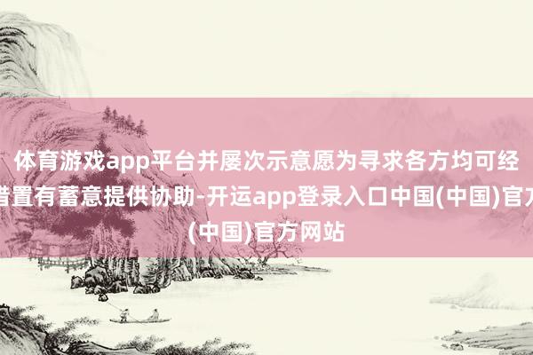 体育游戏app平台并屡次示意愿为寻求各方均可经受的措置有蓄意提供协助-开运app登录入口中国(中国)官方网站