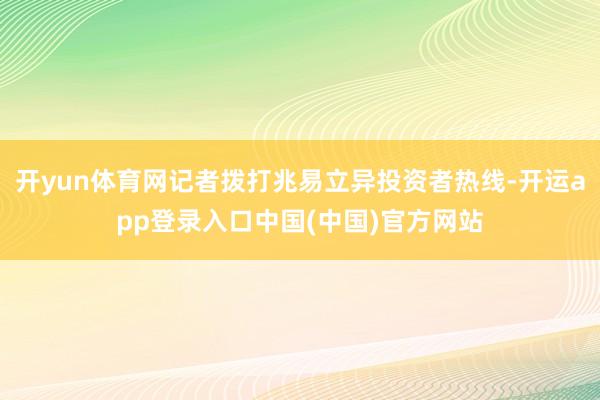 开yun体育网记者拨打兆易立异投资者热线-开运app登录入口中国(中国)官方网站
