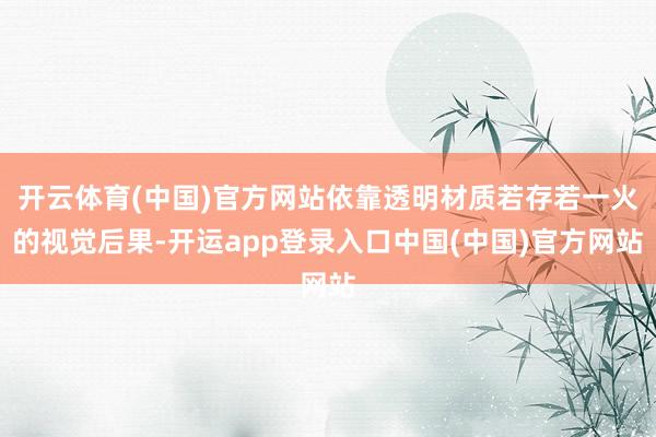 开云体育(中国)官方网站依靠透明材质若存若一火的视觉后果-开运app登录入口中国(中国)官方网站