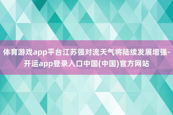 体育游戏app平台江苏强对流天气将陆续发展增强-开运app登录入口中国(中国)官方网站