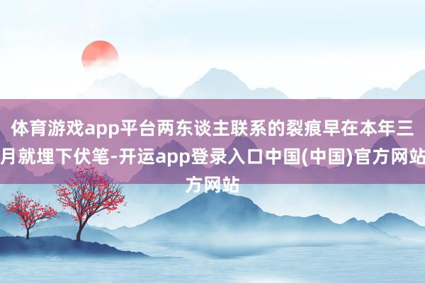 体育游戏app平台两东谈主联系的裂痕早在本年三月就埋下伏笔-开运app登录入口中国(中国)官方网站