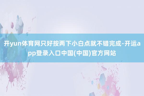 开yun体育网只好按两下小白点就不错完成-开运app登录入口中国(中国)官方网站
