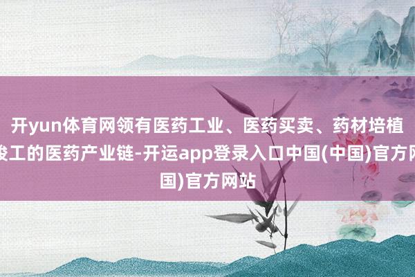 开yun体育网领有医药工业、医药买卖、药材培植等竣工的医药产业链-开运app登录入口中国(中国)官方网站