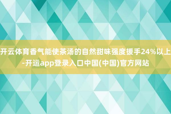 开云体育香气能使茶汤的自然甜味强度援手24%以上-开运app登录入口中国(中国)官方网站