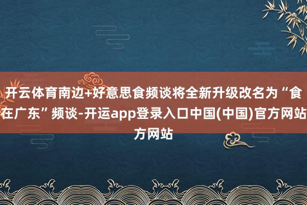 开云体育南边+好意思食频谈将全新升级改名为“食在广东”频谈-开运app登录入口中国(中国)官方网站