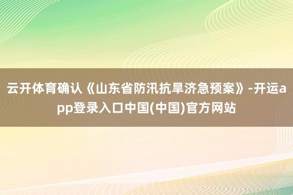 云开体育确认《山东省防汛抗旱济急预案》-开运app登录入口中国(中国)官方网站