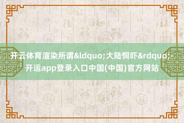 开云体育渲染所谓&ldquo;大陆恫吓&rdquo;-开运app登录入口中国(中国)官方网站