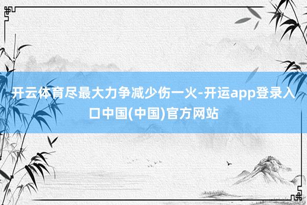 开云体育尽最大力争减少伤一火-开运app登录入口中国(中国)官方网站