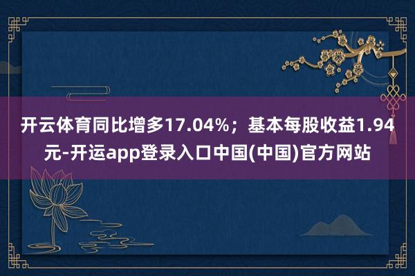 开云体育同比增多17.04%;基本每股收益1.94元-开运app登录入口中国(中国)官方网站