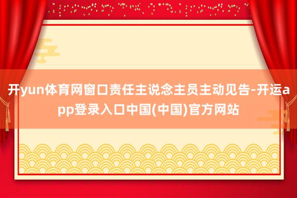 开yun体育网窗口责任主说念主员主动见告-开运app登录入口中国(中国)官方网站