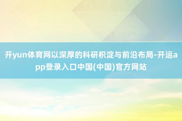 开yun体育网以深厚的科研积淀与前沿布局-开运app登录入口中国(中国)官方网站