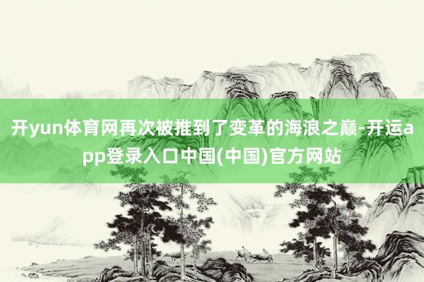 开yun体育网再次被推到了变革的海浪之巅-开运app登录入口中国(中国)官方网站