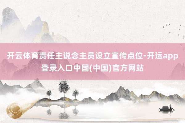 开云体育责任主说念主员设立宣传点位-开运app登录入口中国(中国)官方网站