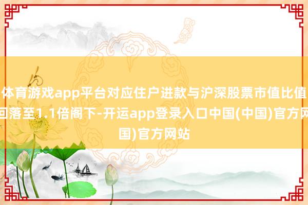 体育游戏app平台对应住户进款与沪深股票市值比值均回落至1.1倍阁下-开运app登录入口中国(中国)官方网站