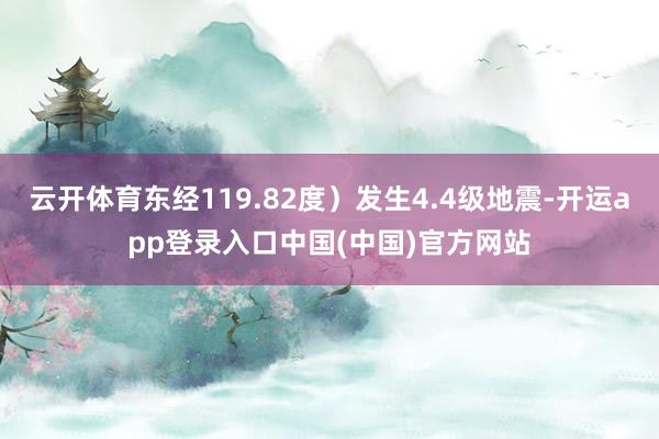 云开体育东经119.82度）发生4.4级地震-开运app登录入口中国(中国)官方网站