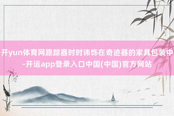 开yun体育网跟踪器时时讳饰在奇迹器的家具包装中-开运app登录入口中国(中国)官方网站