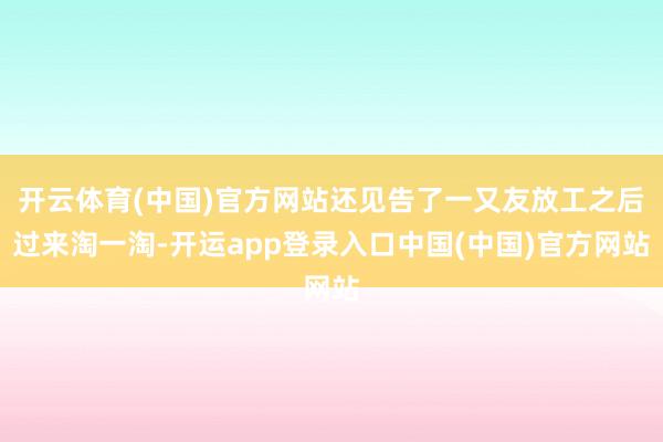 开云体育(中国)官方网站还见告了一又友放工之后过来淘一淘-开运app登录入口中国(中国)官方网站
