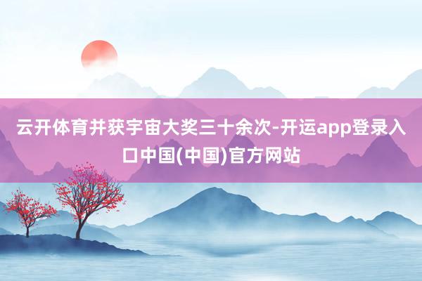 云开体育并获宇宙大奖三十余次-开运app登录入口中国(中国)官方网站