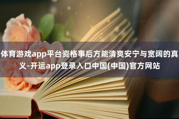 体育游戏app平台资格事后方能清爽安宁与宽阔的真义-开运app登录入口中国(中国)官方网站