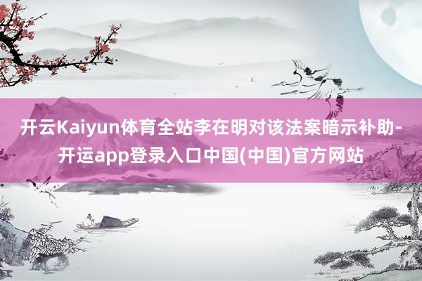 开云Kaiyun体育全站　　李在明对该法案暗示补助-开运app登录入口中国(中国)官方网站
