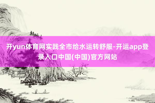 开yun体育网实践全市给水运转舒服-开运app登录入口中国(中国)官方网站