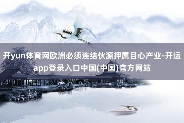 开yun体育网欧洲必须连结伙源押属目心产业-开运app登录入口中国(中国)官方网站
