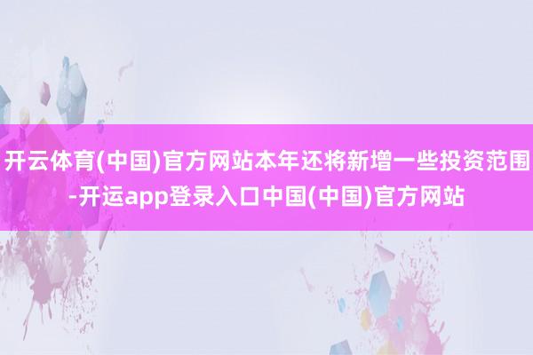 开云体育(中国)官方网站本年还将新增一些投资范围-开运app登录入口中国(中国)官方网站