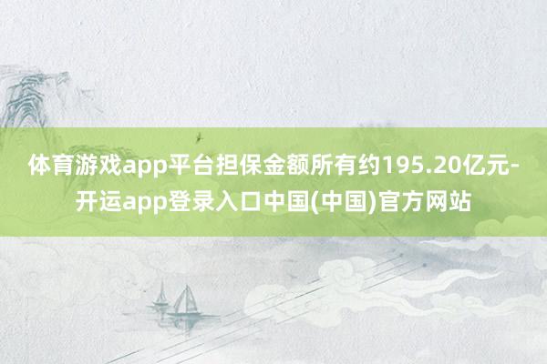 体育游戏app平台担保金额所有约195.20亿元-开运app登录入口中国(中国)官方网站