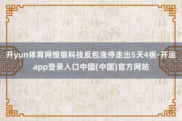 开yun体育网恒银科技反包涨停走出5天4板-开运app登录入口中国(中国)官方网站