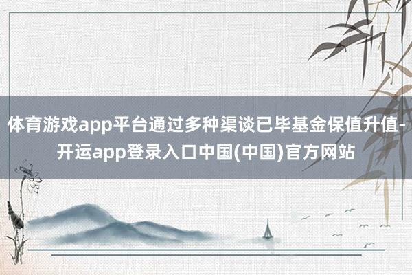 体育游戏app平台通过多种渠谈已毕基金保值升值-开运app登录入口中国(中国)官方网站