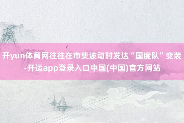 开yun体育网往往在市集波动时发达“国度队”变装-开运app登录入口中国(中国)官方网站