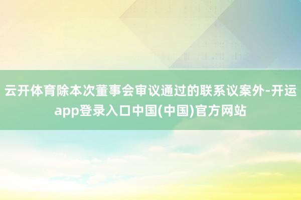 云开体育除本次董事会审议通过的联系议案外-开运app登录入口中国(中国)官方网站