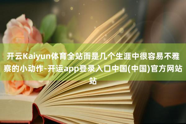 开云Kaiyun体育全站而是几个生涯中很容易不雅察的小动作-开运app登录入口中国(中国)官方网站