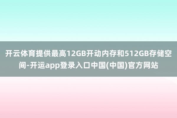 开云体育提供最高12GB开动内存和512GB存储空间-开运app登录入口中国(中国)官方网站