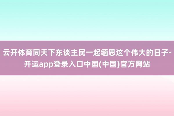 云开体育同天下东谈主民一起缅思这个伟大的日子-开运app登录入口中国(中国)官方网站