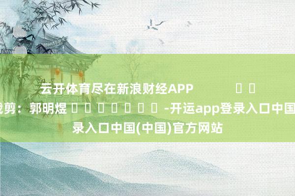 云开体育尽在新浪财经APP            						背负裁剪：郭明煜 							-开运app登录入口中国(中国)官方网站